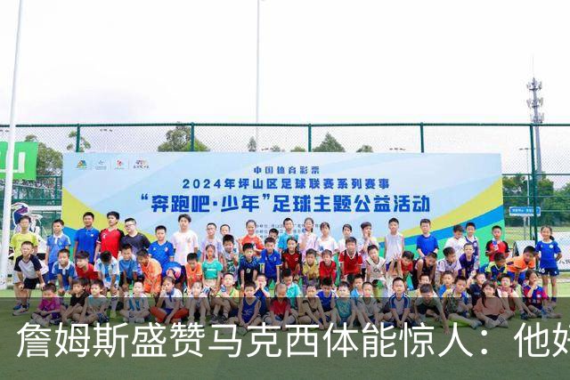 詹姆斯盛赞马克西体能惊人：他好像根本不会累