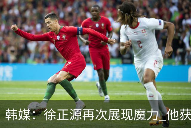 韩媒：徐正源再次展现魔力 他获得了中超最高水平薪水